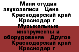 Мини студия звукозаписи › Цена ­ 45 000 - Краснодарский край, Краснодар г. Музыкальные инструменты и оборудование » Другое   . Краснодарский край,Краснодар г.